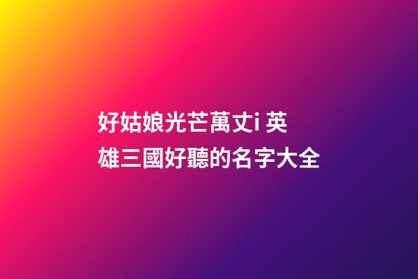 好姑娘光芒萬丈i 英雄三國好聽的名字大全